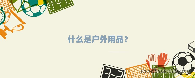 什么是户外用品？-第1张图片